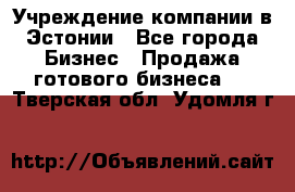 Учреждение компании в Эстонии - Все города Бизнес » Продажа готового бизнеса   . Тверская обл.,Удомля г.